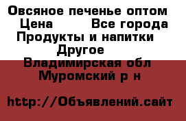 Овсяное печенье оптом  › Цена ­ 60 - Все города Продукты и напитки » Другое   . Владимирская обл.,Муромский р-н